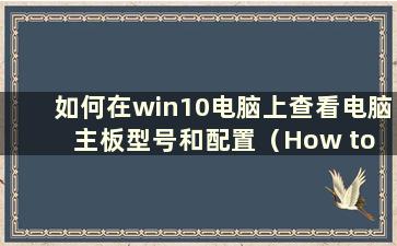 如何在win10电脑上查看电脑主板型号和配置（How to check the computer主板型号和配置在win10电脑上）